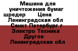 Машина для уничтожения бумаг (шредер)   › Цена ­ 1 000 - Ленинградская обл., Санкт-Петербург г. Электро-Техника » Другое   . Ленинградская обл.